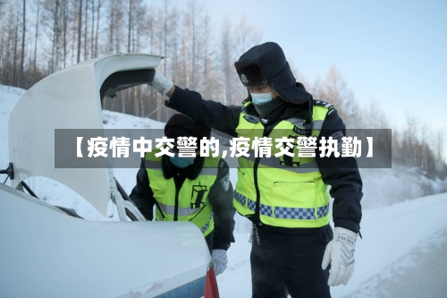 【疫情中交警的,疫情交警执勤】-第3张图片