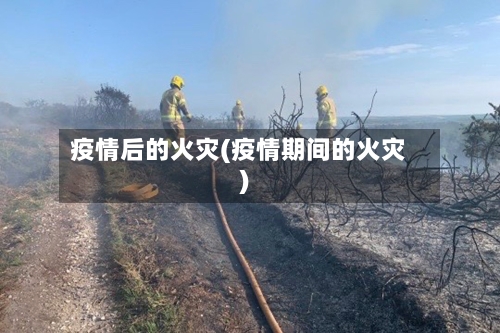 疫情后的火灾(疫情期间的火灾)