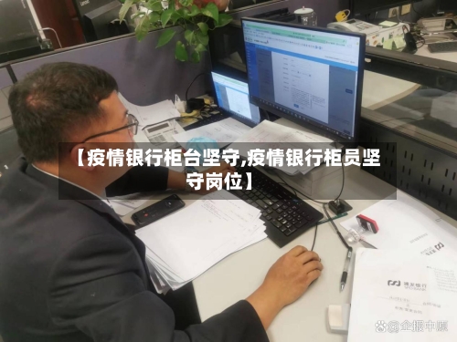【疫情银行柜台坚守,疫情银行柜员坚守岗位】-第1张图片