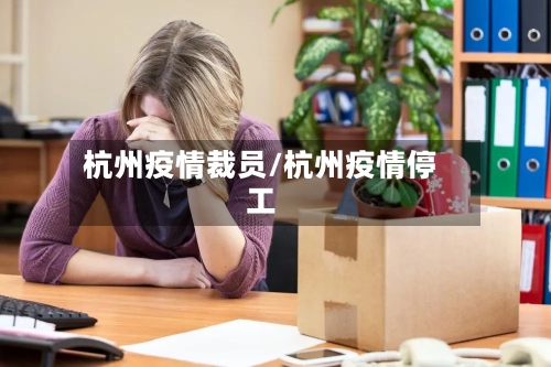 杭州疫情裁员/杭州疫情停工-第3张图片