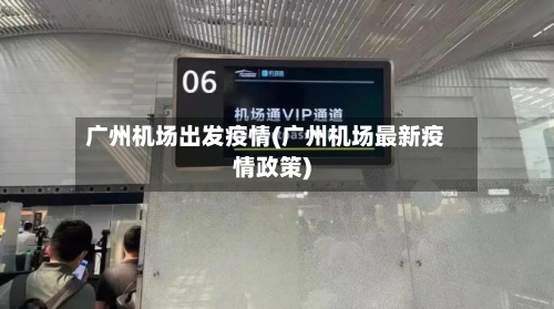 广州机场出发疫情(广州机场最新疫情政策)-第2张图片