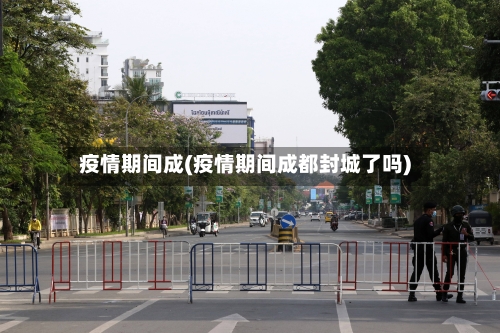 疫情期间成(疫情期间成都封城了吗)-第2张图片