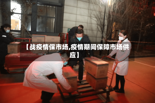 【战疫情保市场,疫情期间保障市场供应】