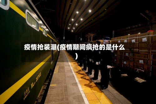 疫情抢装潮(疫情期间疯抢的是什么)-第3张图片