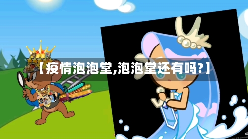 【疫情泡泡堂,泡泡堂还有吗?】-第2张图片