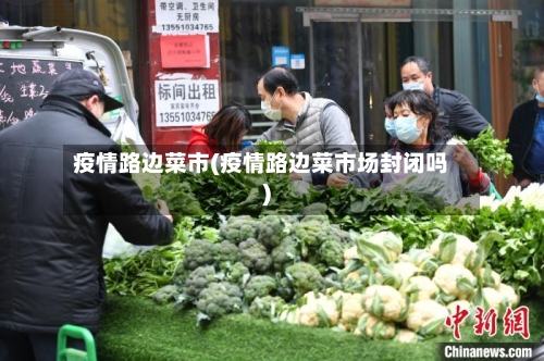 疫情路边菜市(疫情路边菜市场封闭吗)