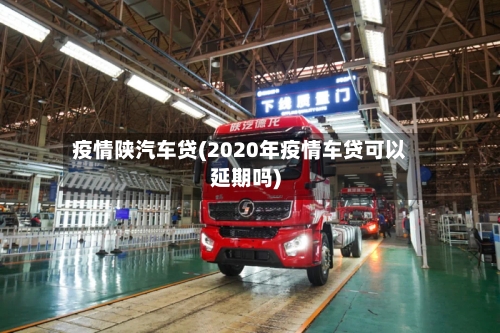 疫情陕汽车贷(2020年疫情车贷可以延期吗)