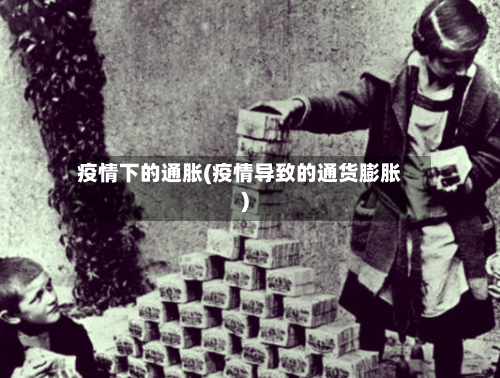 疫情下的通胀(疫情导致的通货膨胀)