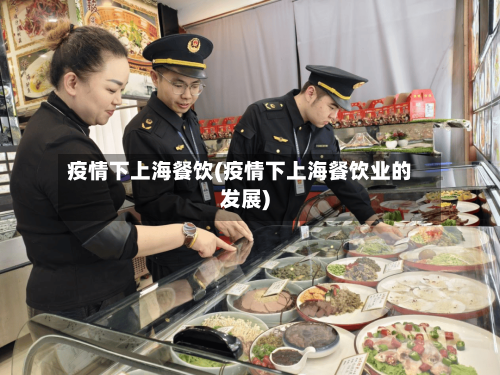 疫情下上海餐饮(疫情下上海餐饮业的发展)