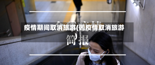 疫情期间取消旅游(因疫情取消旅游)