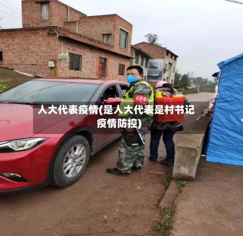 人大代表疫情(是人大代表是村书记疫情防控)