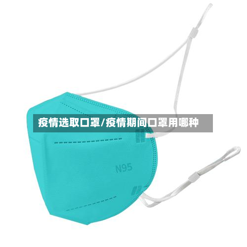 疫情选取口罩/疫情期间口罩用哪种