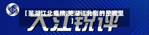 【芜湖江北疫情,芜湖江北指的是哪里】