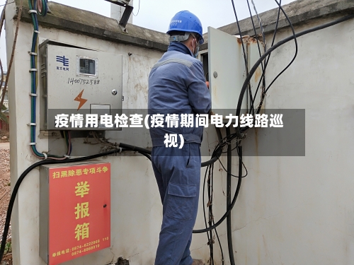 疫情用电检查(疫情期间电力线路巡视)