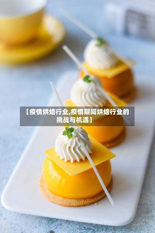 【疫情烘焙行业,疫情期间烘焙行业的挑战与机遇】