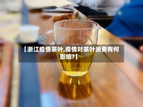 【浙江疫情茶叶,疫情对茶叶消费有何影响?】