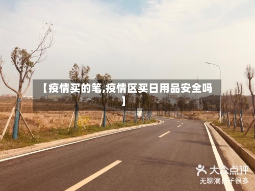 【疫情买的笔,疫情区买日用品安全吗】