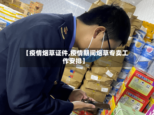 【疫情烟草证件,疫情期间烟草专卖工作安排】-第2张图片
