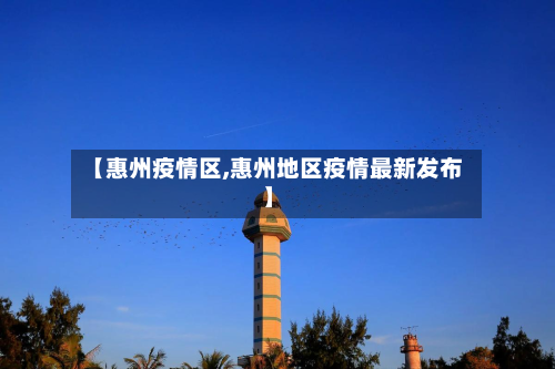【惠州疫情区,惠州地区疫情最新发布】