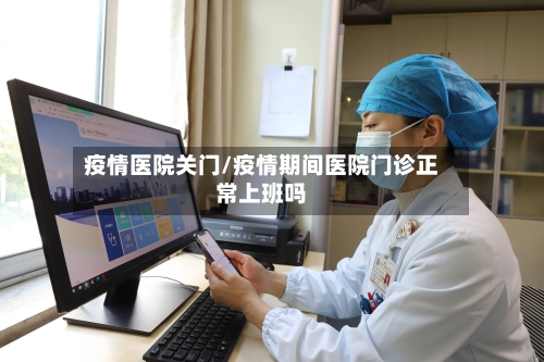 疫情医院关门/疫情期间医院门诊正常上班吗