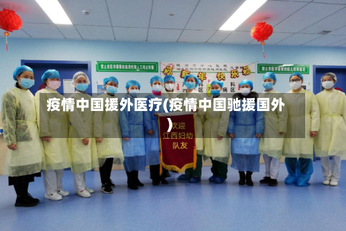 疫情中国援外医疗(疫情中国驰援国外)-第2张图片