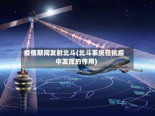 疫情期间发射北斗(北斗系统在抗疫中发挥的作用)-第2张图片