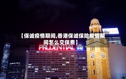 【保诚疫情期间,香港保诚保险疫情期间怎么交保费】-第2张图片