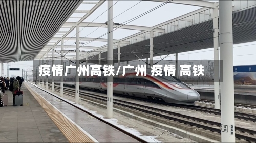 疫情广州高铁/广州 疫情 高铁