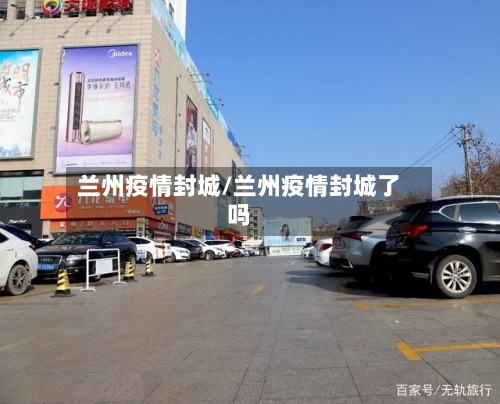 兰州疫情封城/兰州疫情封城了吗-第3张图片