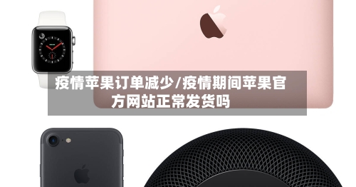 疫情苹果订单减少/疫情期间苹果官方网站正常发货吗