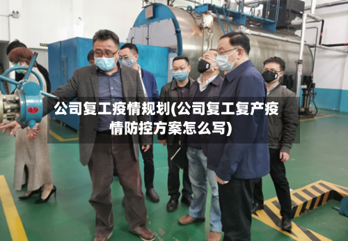 公司复工疫情规划(公司复工复产疫情防控方案怎么写)