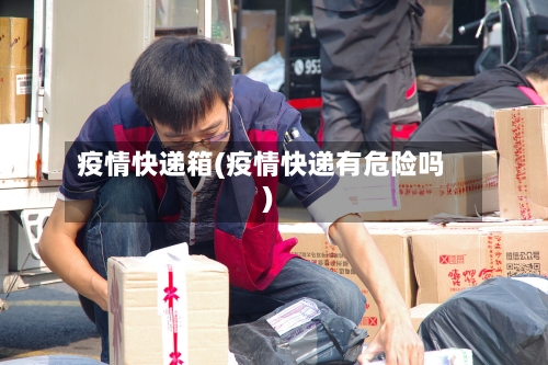 疫情快递箱(疫情快递有危险吗)