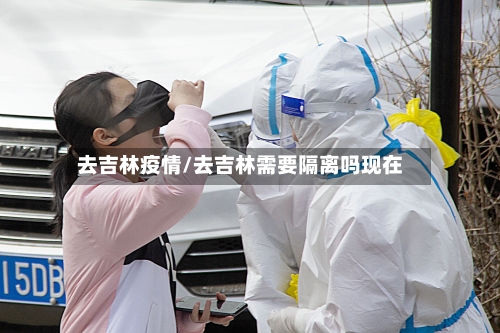去吉林疫情/去吉林需要隔离吗现在