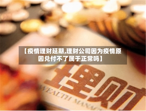 【疫情理财延期,理财公司因为疫情原因兑付不了属于正常吗】