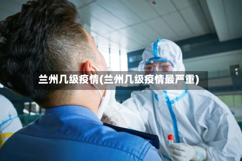 兰州几级疫情(兰州几级疫情最严重)