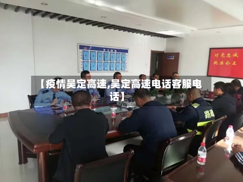 【疫情吴定高速,吴定高速电话客服电话】