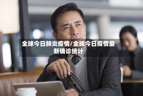 全球今日肺炎疫情/全球今日疫情最新确诊统计-第2张图片