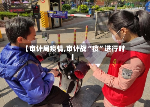 【审计局疫情,审计战“疫	”进行时】-第2张图片