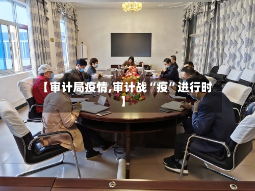 【审计局疫情,审计战“疫”进行时】-第3张图片