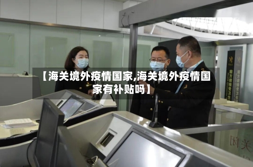 【海关境外疫情国家,海关境外疫情国家有补贴吗】-第2张图片