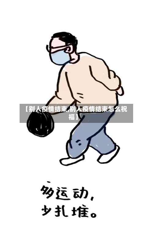 【别人疫情结束,别人疫情结束怎么祝福】