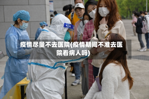 疫情尽量不去医院(疫情期间不准去医院看病人吗)