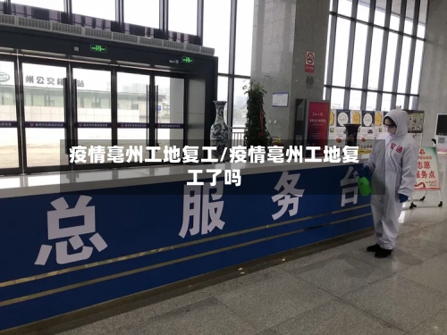 疫情亳州工地复工/疫情亳州工地复工了吗-第2张图片