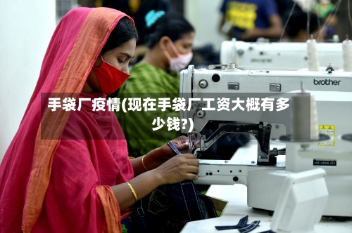 手袋厂疫情(现在手袋厂工资大概有多少钱?)