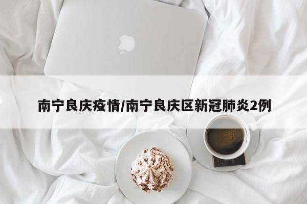南宁良庆疫情/南宁良庆区新冠肺炎2例
