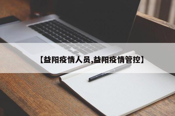 【益阳疫情人员,益阳疫情管控】