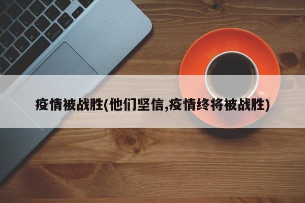 疫情被战胜(他们坚信,疫情终将被战胜)