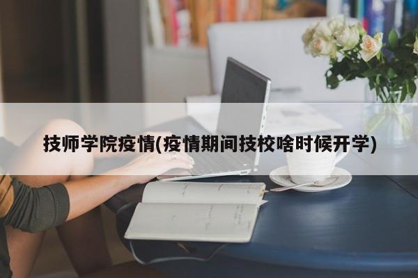 技师学院疫情(疫情期间技校啥时候开学)