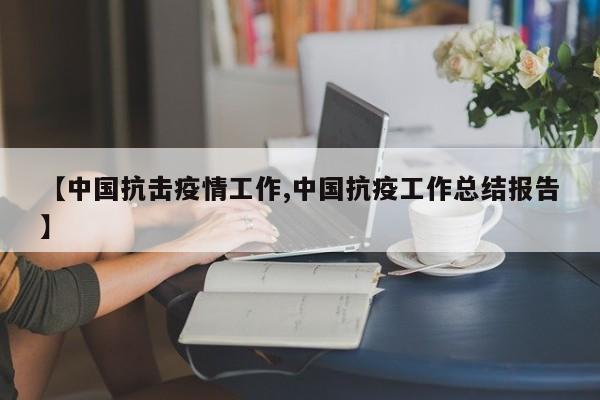 【中国抗击疫情工作,中国抗疫工作总结报告】