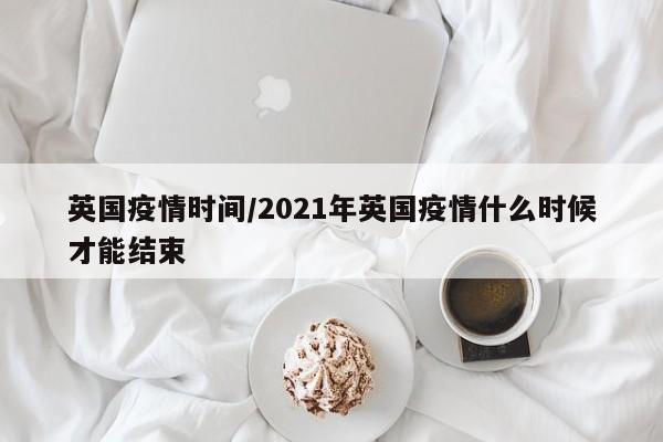 英国疫情时间/2021年英国疫情什么时候才能结束